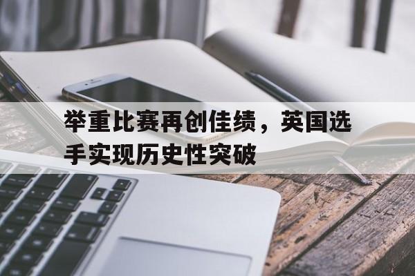 举重比赛再创佳绩，英国选手实现历史性突破的简单介绍